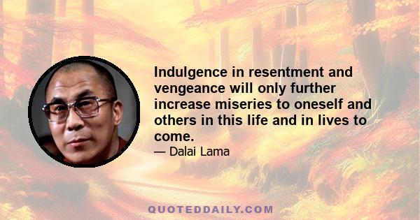 Indulgence in resentment and vengeance will only further increase miseries to oneself and others in this life and in lives to come.