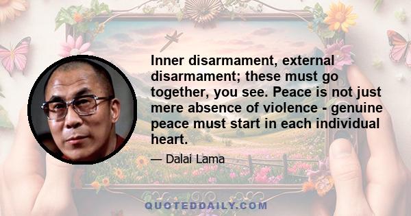 Inner disarmament, external disarmament; these must go together, you see. Peace is not just mere absence of violence - genuine peace must start in each individual heart.