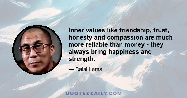 Inner values like friendship, trust, honesty and compassion are much more reliable than money - they always bring happiness and strength.