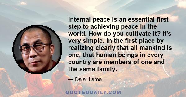 Internal peace is an essential first step to achieving peace in the world. How do you cultivate it? It's very simple. In the first place by realizing clearly that all mankind is one, that human beings in every country