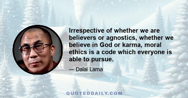 Irrespective of whether we are believers or agnostics, whether we believe in God or karma, moral ethics is a code which everyone is able to pursue.