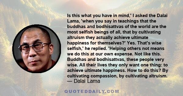 Is this what you have in mind,' I asked the Dalai Lama, 'when you say in teachings that the buddhas and bodhisattvas of the world are the most selfish beings of all, that by cultivating altruism they actually achieve