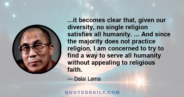 ...it becomes clear that, given our diversity, no single religion satisfies all humanity. ... And since the majority does not practice religion, I am concerned to try to find a way to serve all humanity without