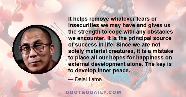 It helps remove whatever fears or insecurities we may have and gives us the strength to cope with any obstacles we encounter. It is the principal source of success in life. Since we are not solely material creatures, it 