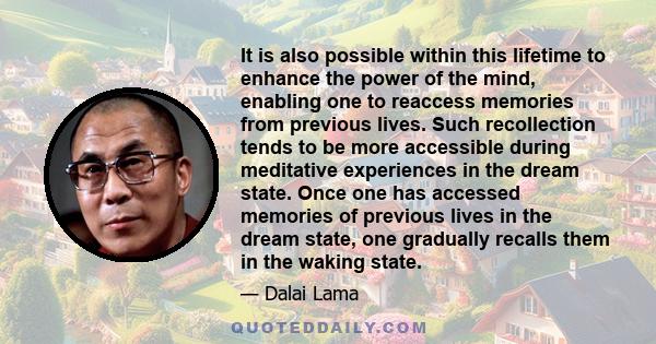 It is also possible within this lifetime to enhance the power of the mind, enabling one to reaccess memories from previous lives. Such recollection tends to be more accessible during meditative experiences in the dream