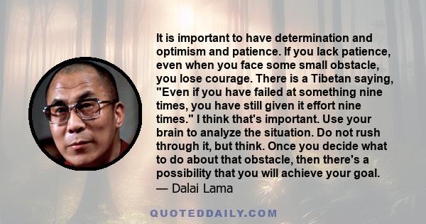 It is important to have determination and optimism and patience. If you lack patience, even when you face some small obstacle, you lose courage. There is a Tibetan saying, Even if you have failed at something nine