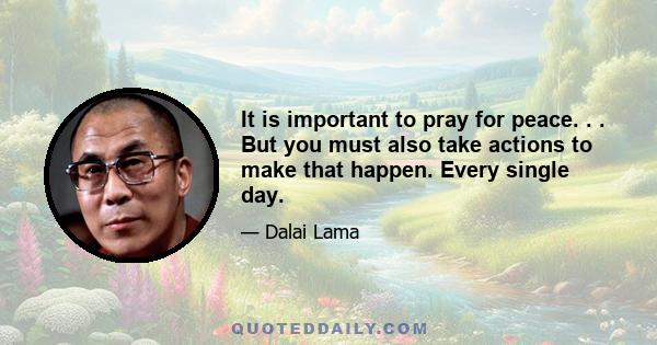 It is important to pray for peace. . . But you must also take actions to make that happen. Every single day.