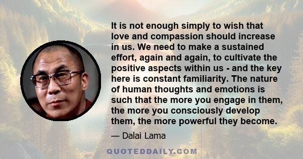 It is not enough simply to wish that love and compassion should increase in us. We need to make a sustained effort, again and again, to cultivate the positive aspects within us - and the key here is constant