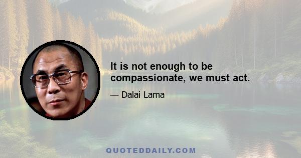 It is not enough to be compassionate, we must act.