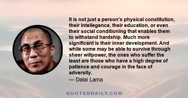 It is not just a person's physical constitution, their intellegence, their education, or even their social conditioning that enables them to withstand hardship. Much more significant is their inner development. And