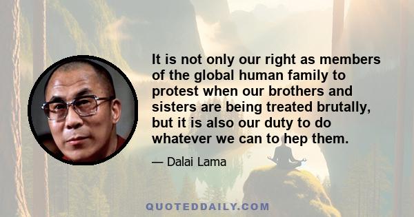 It is not only our right as members of the global human family to protest when our brothers and sisters are being treated brutally, but it is also our duty to do whatever we can to hep them.