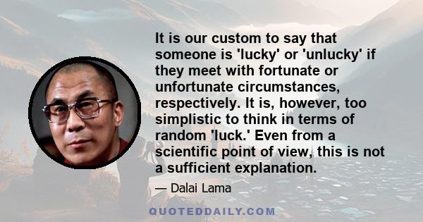 It is our custom to say that someone is 'lucky' or 'unlucky' if they meet with fortunate or unfortunate circumstances, respectively. It is, however, too simplistic to think in terms of random 'luck.' Even from a