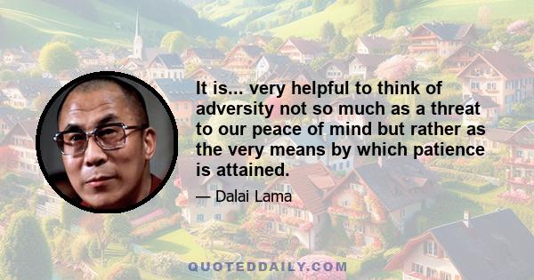 It is... very helpful to think of adversity not so much as a threat to our peace of mind but rather as the very means by which patience is attained.