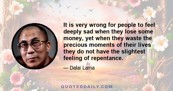 It is very wrong for people to feel deeply sad when they lose some money, yet when they waste the precious moments of their lives they do not have the slightest feeling of repentance.