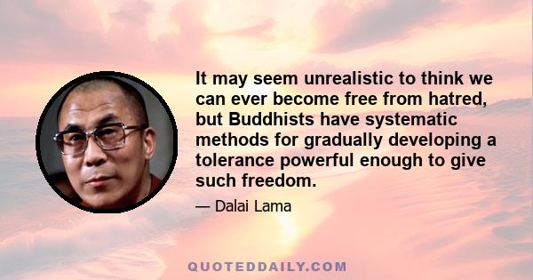 It may seem unrealistic to think we can ever become free from hatred, but Buddhists have systematic methods for gradually developing a tolerance powerful enough to give such freedom.