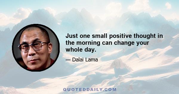 Just one small positive thought in the morning can change your whole day.