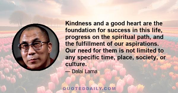 Kindness and a good heart are the foundation for success in this life, progress on the spiritual path, and the fulfillment of our aspirations. Our need for them is not limited to any specific time, place, society, or