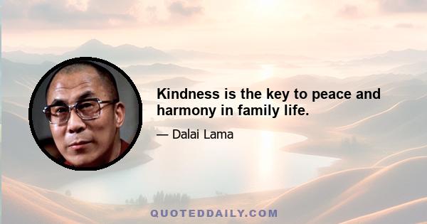 Kindness is the key to peace and harmony in family life.