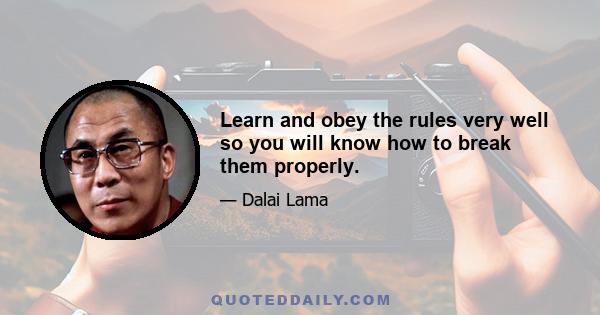 Learn and obey the rules very well so you will know how to break them properly.