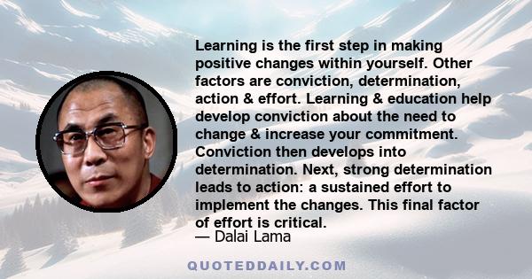 Learning is the first step in making positive changes within yourself. Other factors are conviction, determination, action & effort. Learning & education help develop conviction about the need to change & increase your