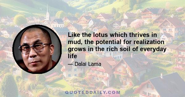 Like the lotus which thrives in mud, the potential for realization grows in the rich soil of everyday life