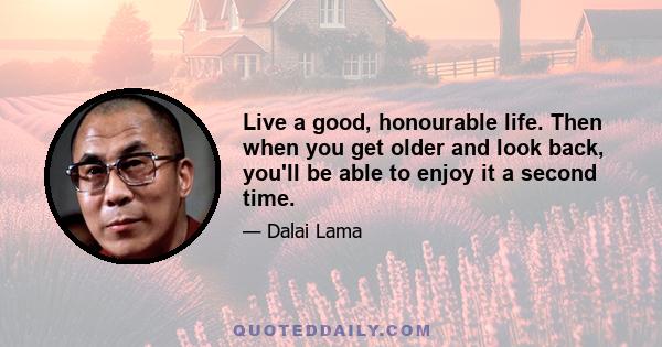 Live a good, honourable life. Then when you get older and look back, you'll be able to enjoy it a second time.