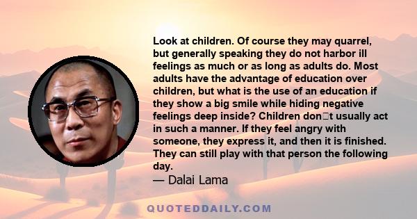 Look at children. Of course they may quarrel, but generally speaking they do not harbor ill feelings as much or as long as adults do. Most adults have the advantage of education over children, but what is the use of an