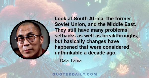 Look at South Africa, the former Soviet Union, and the Middle East. They still have many problems, setbacks as well as breakthroughs, but basically changes have happened that were considered unthinkable a decade ago.