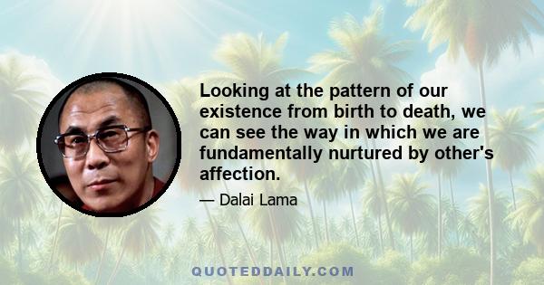 Looking at the pattern of our existence from birth to death, we can see the way in which we are fundamentally nurtured by other's affection.