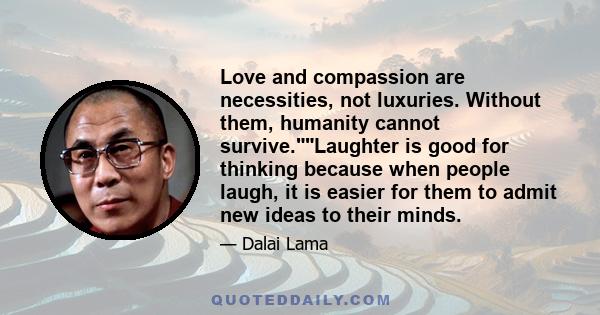 Love and compassion are necessities, not luxuries. Without them, humanity cannot survive.Laughter is good for thinking because when people laugh, it is easier for them to admit new ideas to their minds.