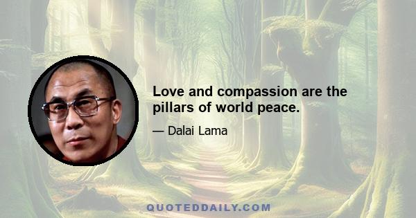 Love and compassion are the pillars of world peace.