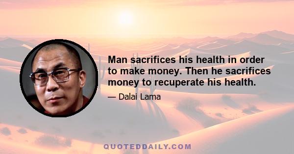 Man sacrifices his health in order to make money. Then he sacrifices money to recuperate his health.