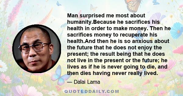 Man surprised me most about humanity.Because he sacrifices his health in order to make money. Then he sacrifices money to recuperate his health.And then he is so anxious about the future that he does not enjoy the