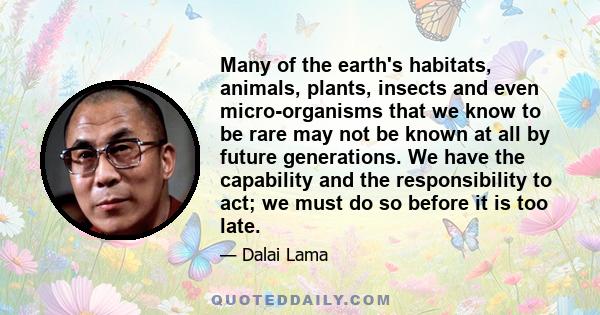 Many of the earth's habitats, animals, plants, insects and even micro-organisms that we know to be rare may not be known at all by future generations. We have the capability and the responsibility to act; we must do so