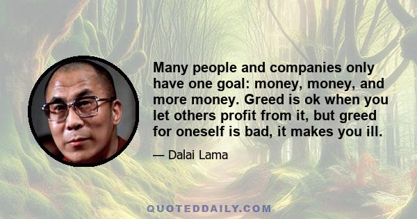 Many people and companies only have one goal: money, money, and more money. Greed is ok when you let others profit from it, but greed for oneself is bad, it makes you ill.