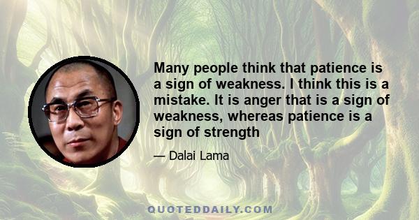 Many people think that patience is a sign of weakness. I think this is a mistake. It is anger that is a sign of weakness, whereas patience is a sign of strength