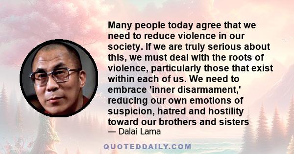 Many people today agree that we need to reduce violence in our society. If we are truly serious about this, we must deal with the roots of violence, particularly those that exist within each of us. We need to embrace