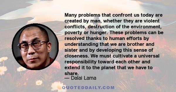 Many problems that confront us today are created by man, whether they are violent conflicts, destruction of the environment, poverty or hunger. These problems can be resolved thanks to human efforts by understanding