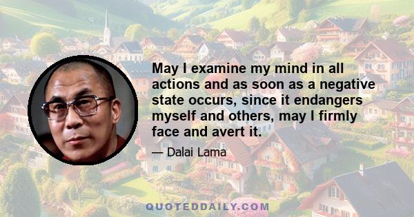 May I examine my mind in all actions and as soon as a negative state occurs, since it endangers myself and others, may I firmly face and avert it.