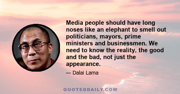 Media people should have long noses like an elephant to smell out politicians, mayors, prime ministers and businessmen. We need to know the reality, the good and the bad, not just the appearance.