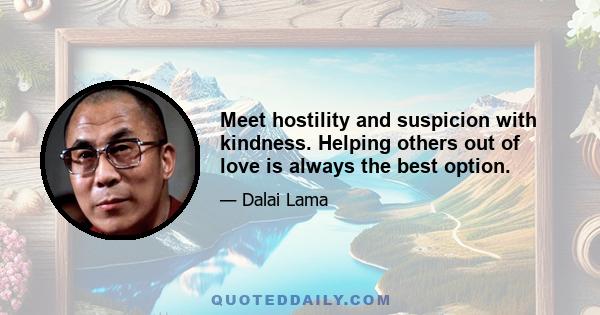 Meet hostility and suspicion with kindness. Helping others out of love is always the best option.