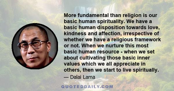 More fundamental than religion is our basic human spirituality. We have a basic human disposition towards love, kindness and affection, irrespective of whether we have a religious framework or not. When we nurture this