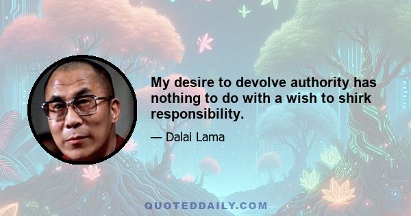 My desire to devolve authority has nothing to do with a wish to shirk responsibility.