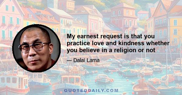 My earnest request is that you practice love and kindness whether you believe in a religion or not