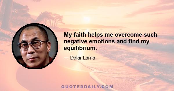 My faith helps me overcome such negative emotions and find my equilibrium.