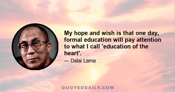 My hope and wish is that one day, formal education will pay attention to what I call 'education of the heart'.