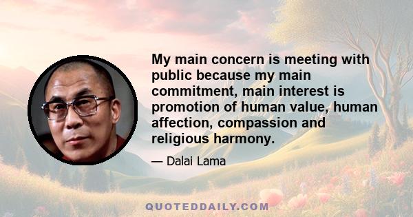 My main concern is meeting with public because my main commitment, main interest is promotion of human value, human affection, compassion and religious harmony.