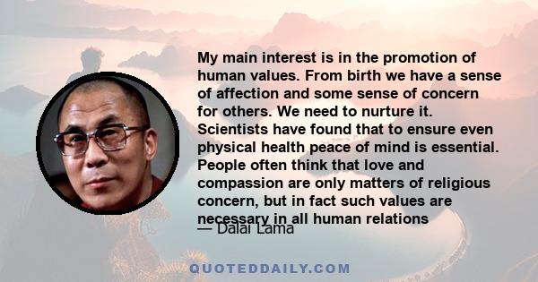 My main interest is in the promotion of human values. From birth we have a sense of affection and some sense of concern for others. We need to nurture it. Scientists have found that to ensure even physical health peace