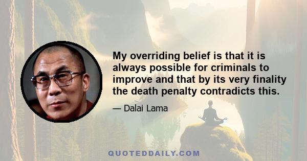 My overriding belief is that it is always possible for criminals to improve and that by its very finality the death penalty contradicts this.