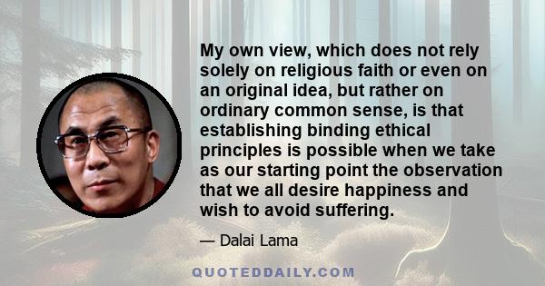 My own view, which does not rely solely on religious faith or even on an original idea, but rather on ordinary common sense, is that establishing binding ethical principles is possible when we take as our starting point 